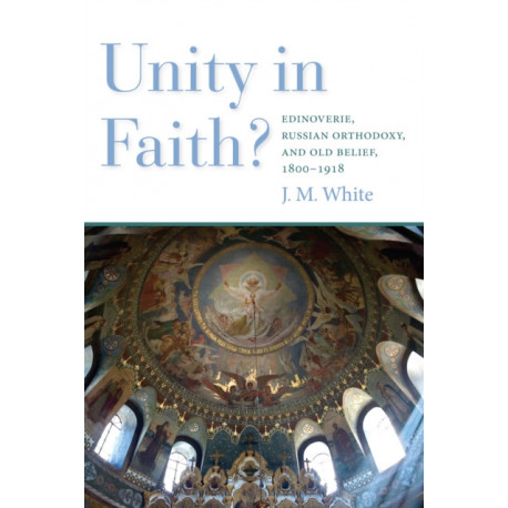 Unity in Faith?: Edinoverie, Russian Orthodoxy, and Old Belief, 1800–1918
