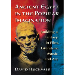 Ancient Egypt in the Popular Imagination: Building a Fantasy in Film, Literature, Music and Art