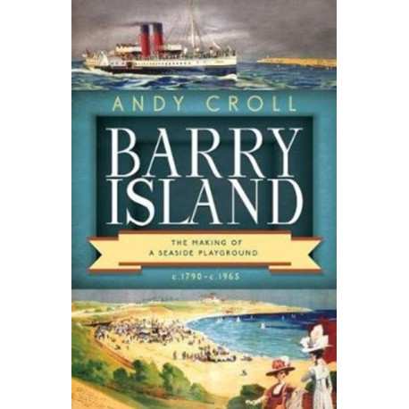 Barry Island: The Making of a Seaside Playground, c.1790- c.1965