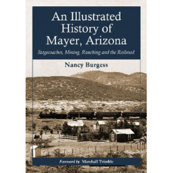An Illustrated History of Mayer, Arizona: Stagecoaches, Mining, Ranching and the Railroad