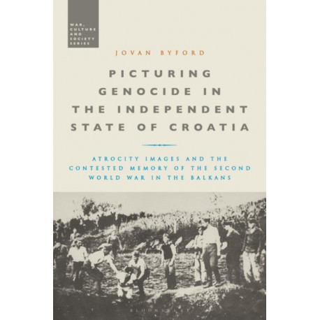 Picturing Genocide in the Independent State of Croatia: Atrocity Images and the Contested Memory of the Second World War in the Balkans