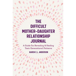 The Difficult Mother-Daughter Relationship Journal: A Guide For Revealing & Healing Toxic Generational Patterns (Companion Journal to Difficult Mothers Adult Daughters)