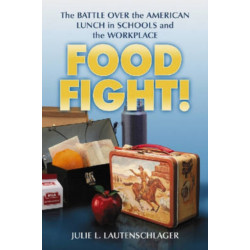 Food Fight!: The Battle Over the American Lunch in Schools and the Workplace