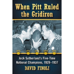 When Pitt Ruled the Gridiron: Jock Sutherland's Five-Time National Champions, 1929-1937