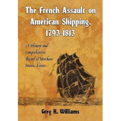 The French Assault on American Shipping, 1793-1813: A History and Comprehensive Record of Merchant Marine Losses