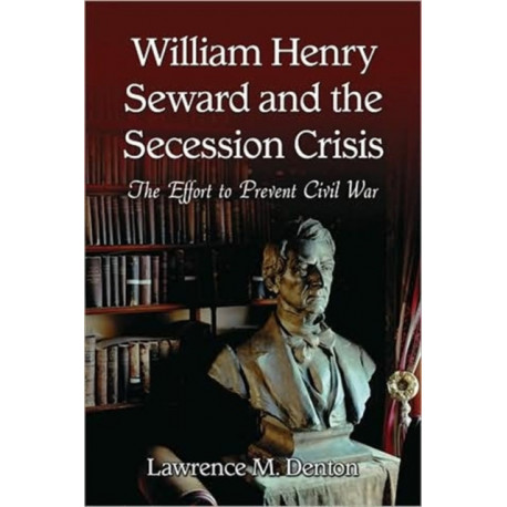 William Henry Seward and the Secession Crisis: The Effort to Prevent Civil War