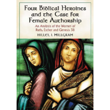 Four Biblical Heroines and the Case for Female Authorship: An Analysis of the Women of Ruth, Esther and Genesis 38