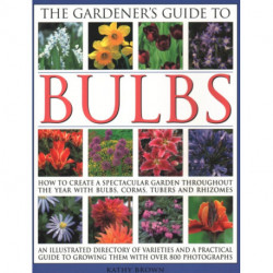 The Gardener's Guide to Bulbs: How to create a spectacular garden through the year with bulbs, corns, tubers and rhizomes- an illustrated directory of varieties and a practical guide to growing them with over 800 photographs