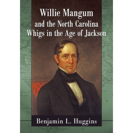 Willie Mangum and the North Carolina Whigs in the Age of Jackson