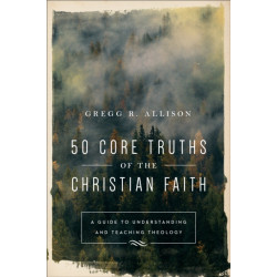 50 Core Truths of the Christian Faith – A Guide to Understanding and Teaching Theology: A Guide to Understanding and Teaching Theology