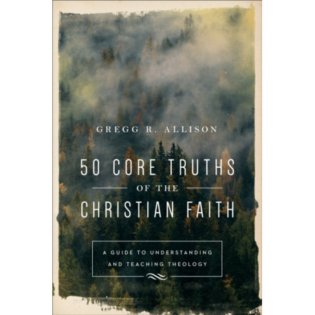 50 Core Truths of the Christian Faith – A Guide to Understanding and Teaching Theology: A Guide to Understanding and Teaching Theology