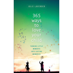 365 Ways to Love Your Child – Turning Little Moments into Lasting Memories: Turning Little Moments into Lasting Memories