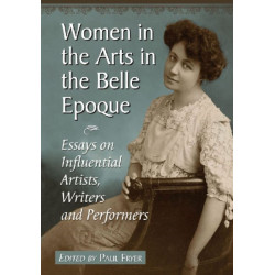 Women in the Arts in the Belle Epoque: Essays on Influential Artists, Writers and Performers