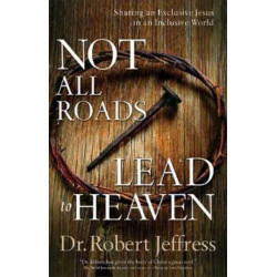 Not All Roads Lead to Heaven – Sharing an Exclusive Jesus in an Inclusive World: Sharing an Exclusive Jesus in an Inclusive World