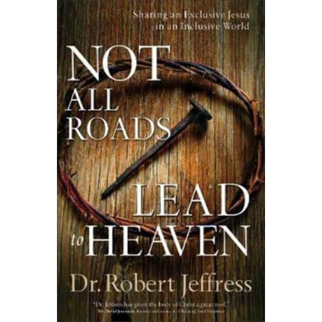 Not All Roads Lead to Heaven – Sharing an Exclusive Jesus in an Inclusive World: Sharing an Exclusive Jesus in an Inclusive World