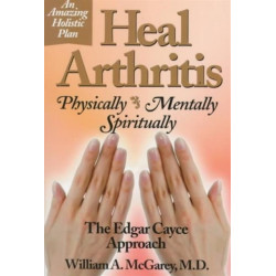 Heal Arthritis: Physically, Mentally, Spiritually - the Edgar Cayce Approach