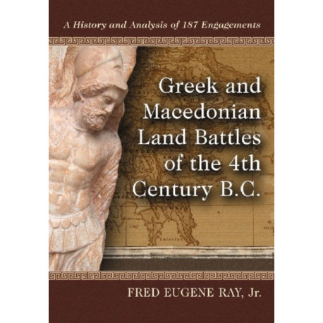 Greek and Macedonian Land Battles of the 4th Century B.C.: A History and Analysis of 187 Engagements