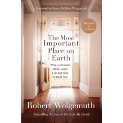 The Most Important Place on Earth: What a Christian Home Looks Like and How to Build One