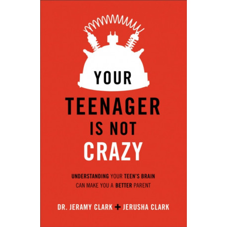 Your Teenager Is Not Crazy – Understanding Your Teen`s Brain Can Make You a Better Parent: Understanding Your Teen's Brain Can Make You a Better Parent