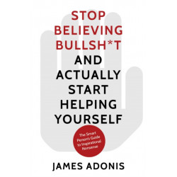 The Stop Believing Bullshit and Actually Start Helping Yourself: A Smart Person’s Guide to Inspirational Nonsense