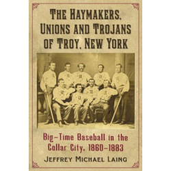 The Haymakers, Unions and Trojans of Troy, New York: Big-Time Baseball in the Collar City, 1860-1883