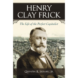 Henry Clay Frick: The Life of the Perfect Capitalist