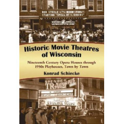 Historic Movie Theatres of Wisconsin: Nineteenth Century Opera Houses through 1950s Playhouses, Town by Town