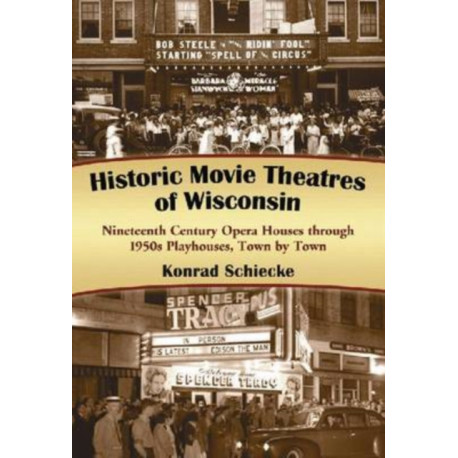 Historic Movie Theatres of Wisconsin: Nineteenth Century Opera Houses through 1950s Playhouses, Town by Town