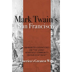Mark Twain's San Francisco: Uninhibited Dispatches on "The livest heartiest community on our continent" by America's Greatest Writer