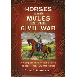 Horses and Mules in the Civil War: A Complete History with a Roster of More Than 700 War Horses