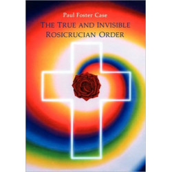The True and Invisible Rosicrucian Order: An Interpretation of the Rosicrucian Allegory & An Explanation of the Ten Rosicrucian Grades
