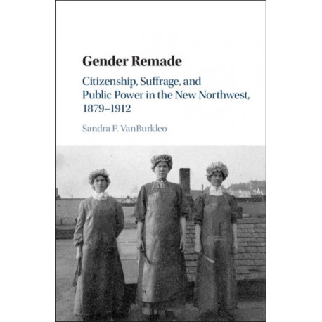 Gender Remade: Citizenship, Suffrage, and Public Power in the New Northwest, 1879–1912