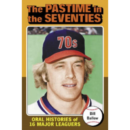 The Pastime in the Seventies: Oral Histories of 16 Major Leaguers