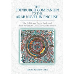 The Edinburgh Companion to the Arab Novel in English: The Politics of Anglo Arab and Arab American Literature and Culture