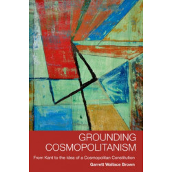 Grounding Cosmopolitanism: From Kant to the Idea of a Cosmopolitan Constitution