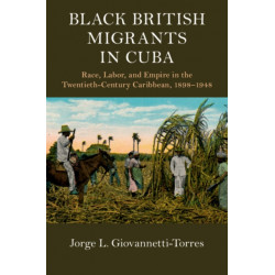 Black British Migrants in Cuba: Race, Labor, and Empire in the Twentieth-Century Caribbean, 1898–1948