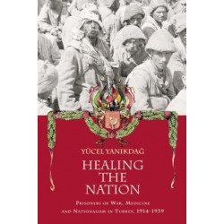 Healing the Nation: Prisoners of War, Medicine and Nationalism in Turkey, 1914-1939