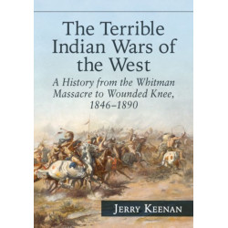 The Terrible Indian Wars of the West: A History from the Whitman Massacre to Wounded Knee, 1846-1890