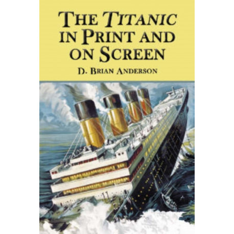The Titanic in Print and on Screen: An Annotated Guide to Books, Films, Television Shows and Other Media