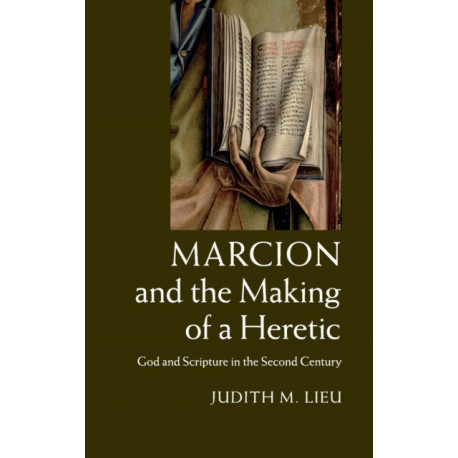 Marcion and the Making of a Heretic: God and Scripture in the Second Century