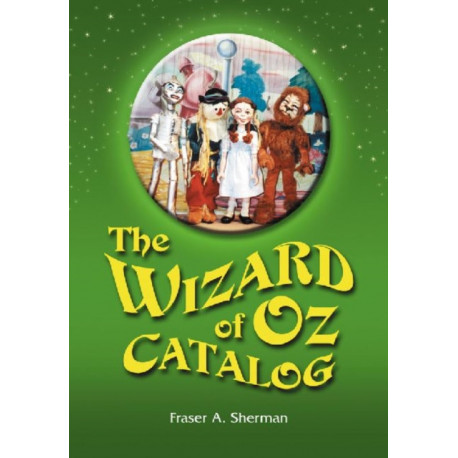 The Wizard of Oz Catalog: L. Frank Baum's Novel, Its Sequels and Their Adaptations for Stage, Television, Movies, Radio, Music Videos, Comic Books, Commercials and More