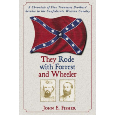 They Rode with Forrest and Wheeler: A Chronicle of Five Tennessee Brothers' Service in the Confederate Western Cavalry