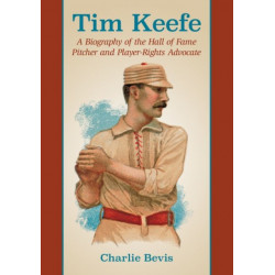 Tim Keefe: A Biography of the Hall of Fame Pitcher and Player-Rights Advocate