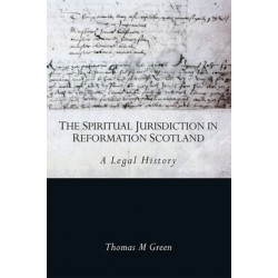 The Spiritual Jurisdiction in Reformation Scotland: A Legal History