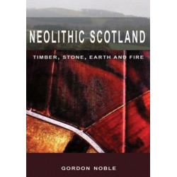 Neolithic Scotland: Timber, Stone, Earth and Fire