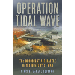 Operation Tidal Wave: The Bloodiest Air Battle in the History of War