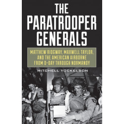 The Paratrooper Generals: Matthew Ridgway, Maxwell Taylor, and the American Airborne from D-Day through Normandy