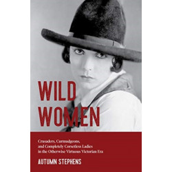 Wild Women: Crusaders, Curmudgeons, and Completely Corsetless Ladies in the Otherwise Virtuous Victorian Era (Feminist gift)