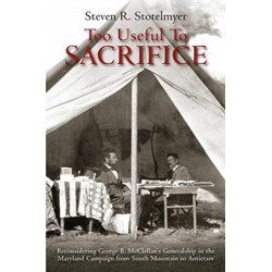 Too Useful to Sacrifice: Reconsidering George B. McClellan’s Generalship in the Maryland Campaign from South Mountain to Antietam