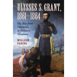 Ulysses S. Grant, 1861-1864: His Rise from Obscurity to Military Greatness